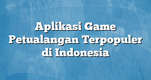 Aplikasi Game Petualangan Terpopuler di Indonesia