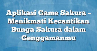 Aplikasi Game Sakura – Menikmati Kecantikan Bunga Sakura dalam Genggamanmu