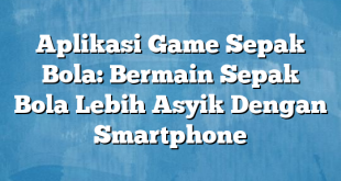 Aplikasi Game Sepak Bola: Bermain Sepak Bola Lebih Asyik Dengan Smartphone