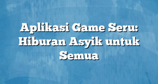 Aplikasi Game Seru: Hiburan Asyik untuk Semua