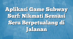 Aplikasi Game Subway Surf: Nikmati Sensasi Seru Berpetualang di Jalanan