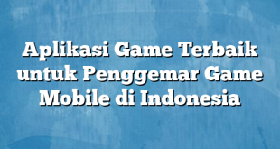 Aplikasi Game Terbaik untuk Penggemar Game Mobile di Indonesia