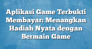 Aplikasi Game Terbukti Membayar: Menangkan Hadiah Nyata dengan Bermain Game