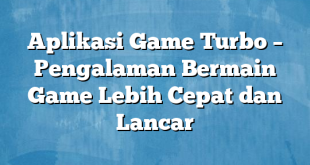 Aplikasi Game Turbo – Pengalaman Bermain Game Lebih Cepat dan Lancar