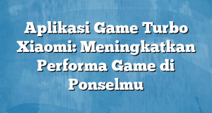 Aplikasi Game Turbo Xiaomi: Meningkatkan Performa Game di Ponselmu