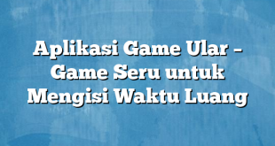 Aplikasi Game Ular – Game Seru untuk Mengisi Waktu Luang