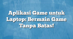 Aplikasi Game untuk Laptop: Bermain Game Tanpa Batas!