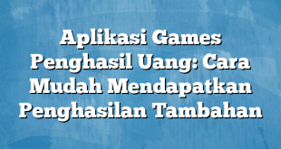 Aplikasi Games Penghasil Uang: Cara Mudah Mendapatkan Penghasilan Tambahan