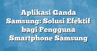 Aplikasi Ganda Samsung: Solusi Efektif bagi Pengguna Smartphone Samsung