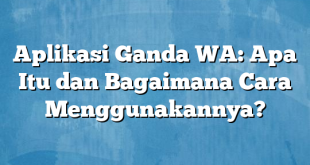 Aplikasi Ganda WA: Apa Itu dan Bagaimana Cara Menggunakannya?