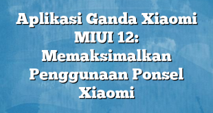 Aplikasi Ganda Xiaomi MIUI 12: Memaksimalkan Penggunaan Ponsel Xiaomi