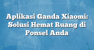 Aplikasi Ganda Xiaomi: Solusi Hemat Ruang di Ponsel Anda