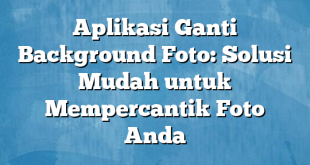 Aplikasi Ganti Background Foto: Solusi Mudah untuk Mempercantik Foto Anda