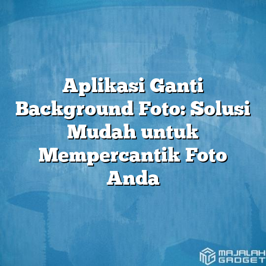 Aplikasi Ganti Background Foto Solusi Mudah Untuk Mempercantik Foto Anda Majalah Gadget 7274