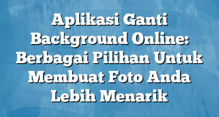 Aplikasi Ganti Background Online: Berbagai Pilihan Untuk Membuat Foto Anda Lebih Menarik