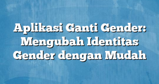 Aplikasi Ganti Gender: Mengubah Identitas Gender dengan Mudah