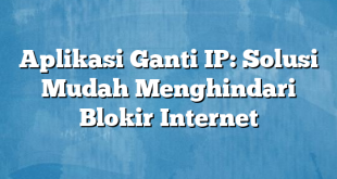 Aplikasi Ganti IP: Solusi Mudah Menghindari Blokir Internet