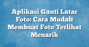 Aplikasi Ganti Latar Foto: Cara Mudah Membuat Foto Terlihat Menarik