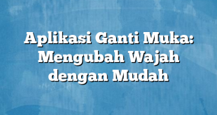 Aplikasi Ganti Muka: Mengubah Wajah dengan Mudah