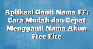 Aplikasi Ganti Nama FF: Cara Mudah dan Cepat Mengganti Nama Akun Free Fire