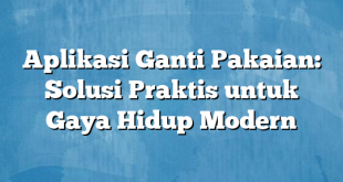 Aplikasi Ganti Pakaian: Solusi Praktis untuk Gaya Hidup Modern