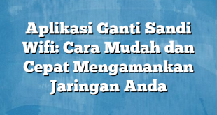 Aplikasi Ganti Sandi Wifi: Cara Mudah dan Cepat Mengamankan Jaringan Anda