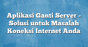 Aplikasi Ganti Server – Solusi untuk Masalah Koneksi Internet Anda