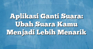 Aplikasi Ganti Suara: Ubah Suara Kamu Menjadi Lebih Menarik