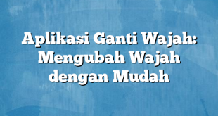 Aplikasi Ganti Wajah: Mengubah Wajah dengan Mudah