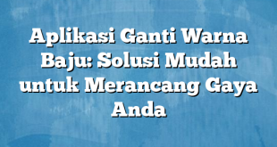 Aplikasi Ganti Warna Baju: Solusi Mudah untuk Merancang Gaya Anda