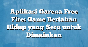 Aplikasi Garena Free Fire: Game Bertahan Hidup yang Seru untuk Dimainkan