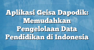 Aplikasi Geisa Dapodik: Memudahkan Pengelolaan Data Pendidikan di Indonesia