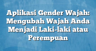 Aplikasi Gender Wajah: Mengubah Wajah Anda Menjadi Laki-laki atau Perempuan