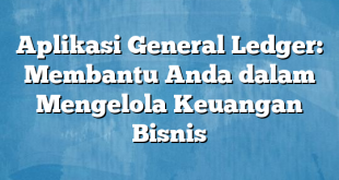 Aplikasi General Ledger: Membantu Anda dalam Mengelola Keuangan Bisnis