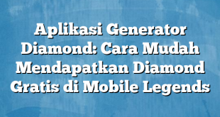 Aplikasi Generator Diamond: Cara Mudah Mendapatkan Diamond Gratis di Mobile Legends