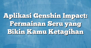 Aplikasi Genshin Impact: Permainan Seru yang Bikin Kamu Ketagihan