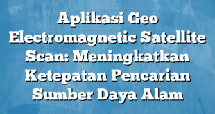 Aplikasi Geo Electromagnetic Satellite Scan: Meningkatkan Ketepatan Pencarian Sumber Daya Alam