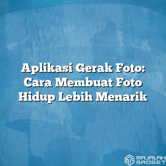 Aplikasi Gerak Foto Cara Membuat Foto Hidup Lebih Menarik Majalah Gadget 0785