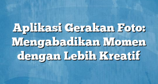 Aplikasi Gerakan Foto: Mengabadikan Momen dengan Lebih Kreatif