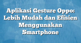 Aplikasi Gesture Oppo: Lebih Mudah dan Efisien Menggunakan Smartphone