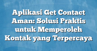 Aplikasi Get Contact Aman: Solusi Praktis untuk Memperoleh Kontak yang Terpercaya