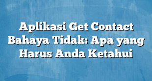 Aplikasi Get Contact Bahaya Tidak: Apa yang Harus Anda Ketahui