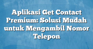 Aplikasi Get Contact Premium: Solusi Mudah untuk Mengambil Nomor Telepon