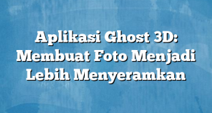 Aplikasi Ghost 3D: Membuat Foto Menjadi Lebih Menyeramkan