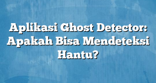 Aplikasi Ghost Detector: Apakah Bisa Mendeteksi Hantu?