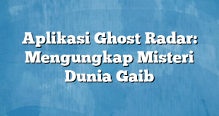 Aplikasi Ghost Radar: Mengungkap Misteri Dunia Gaib