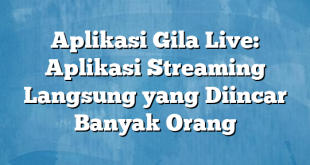 Aplikasi Gila Live: Aplikasi Streaming Langsung yang Diincar Banyak Orang