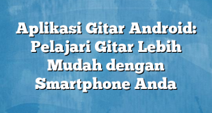 Aplikasi Gitar Android: Pelajari Gitar Lebih Mudah dengan Smartphone Anda