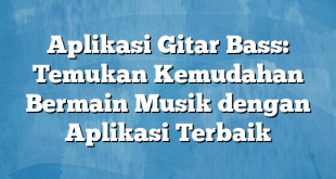 Aplikasi Gitar Bass: Temukan Kemudahan Bermain Musik dengan Aplikasi Terbaik