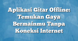 Aplikasi Gitar Offline: Temukan Gaya Bermainmu Tanpa Koneksi Internet